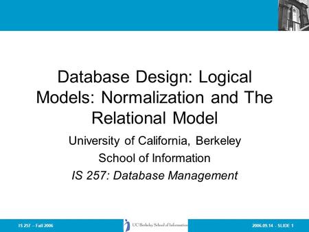 2006.09.14 - SLIDE 1IS 257 – Fall 2006 Database Design: Logical Models: Normalization and The Relational Model University of California, Berkeley School.