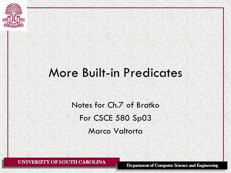 UNIVERSITY OF SOUTH CAROLINA Department of Computer Science and Engineering More Built-in Predicates Notes for Ch.7 of Bratko For CSCE 580 Sp03 Marco Valtorta.