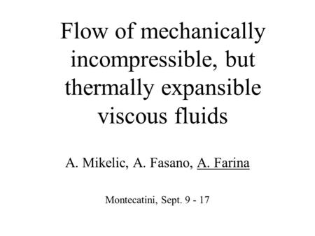 Flow of mechanically incompressible, but thermally expansible viscous fluids A. Mikelic, A. Fasano, A. Farina Montecatini, Sept. 9 - 17.