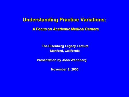 Understanding Practice Variations: A Focus on Academic Medical Centers The Eisenberg Legacy Lecture The Eisenberg Legacy Lecture Stanford, California Presentation.