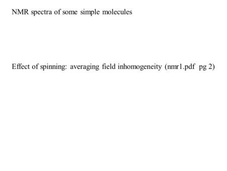 NMR spectra of some simple molecules Effect of spinning: averaging field inhomogeneity (nmr1.pdf pg 2)
