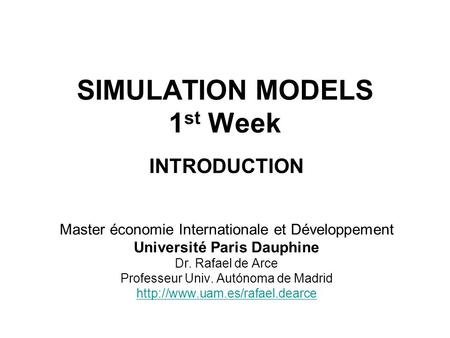 SIMULATION MODELS 1 st Week INTRODUCTION Master économie Internationale et Développement Université Paris Dauphine Dr. Rafael de Arce Professeur Univ.