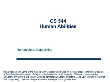 1 CS 544 Human Abilities Human Motor Capabilities Acknowledgement: Some of the material in these lectures is based on material prepared for similar courses.