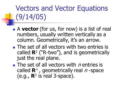 Vectors and Vector Equations (9/14/05) A vector (for us, for now) is a list of real numbers, usually written vertically as a column. Geometrically, it’s.