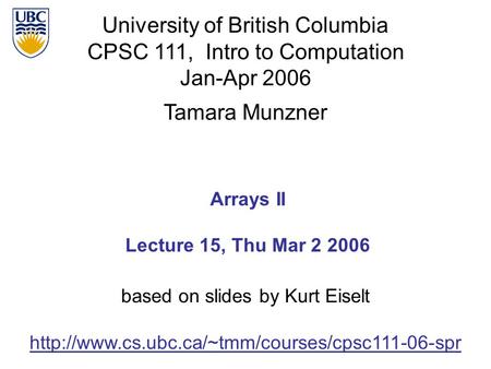 University of British Columbia CPSC 111, Intro to Computation Jan-Apr 2006 Tamara Munzner Arrays II Lecture 15, Thu Mar 2 2006