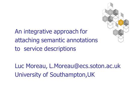 An integrative approach for attaching semantic annotations to service descriptions Luc Moreau, University of Southampton,UK.