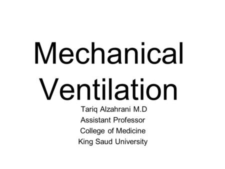 Mechanical Ventilation Tariq Alzahrani M.D Assistant Professor College of Medicine King Saud University.