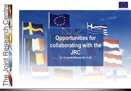 The Joint Research Centre European Commission Opportunities for collaborating with the JRC Dr. G.Caratti Warsaw 26-11-02.