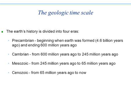 The geologic time scale n The earth’s history is divided into four eras: Precambrian - beginning when earth was formed (4.6 billion years ago) and ending.