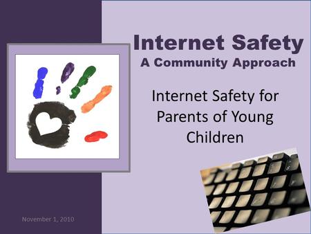 Internet Safety A Community Approach November 1, 2010 Internet Safety for Parents of Young Children.