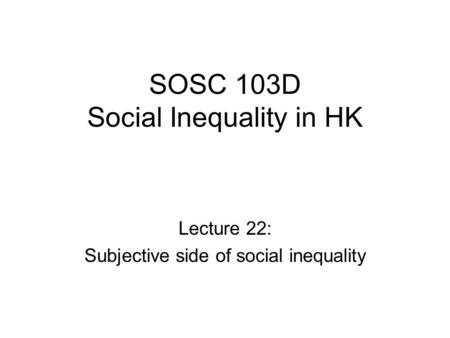 SOSC 103D Social Inequality in HK Lecture 22: Subjective side of social inequality.