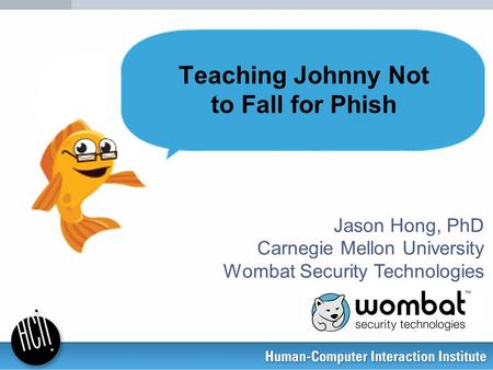 Jason Hong, PhD Carnegie Mellon University Wombat Security Technologies Teaching Johnny Not to Fall for Phish.