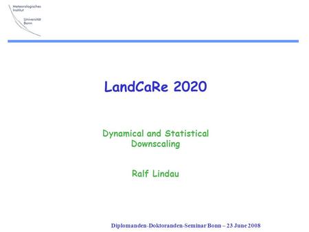 Diplomanden-Doktoranden-Seminar Bonn – 23 June 2008 LandCaRe 2020 Dynamical and Statistical Downscaling Ralf Lindau.