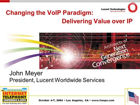 October 4-7, 2004 Los Angeles, CA www.itexpo.com Changing the VoIP Paradigm: Delivering Value over IP John Meyer President, Lucent Worldwide Services.