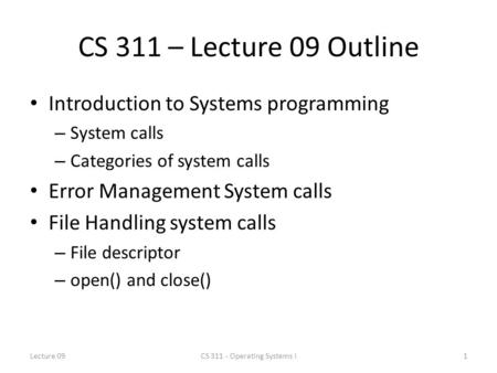 CS 311 – Lecture 09 Outline Introduction to Systems programming – System calls – Categories of system calls Error Management System calls File Handling.