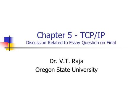 Chapter 5 - TCP/IP Discussion Related to Essay Question on Final Dr. V.T. Raja Oregon State University.