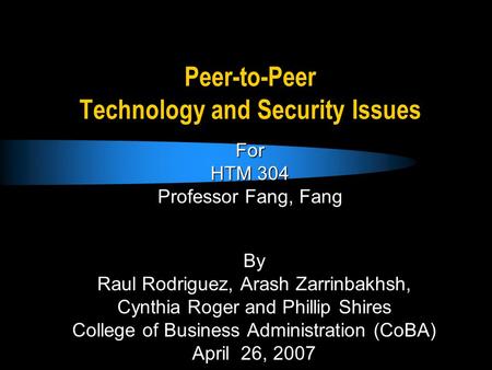 Peer-to-Peer Technology and Security Issues By Raul Rodriguez, Arash Zarrinbakhsh, Cynthia Roger and Phillip Shires College of Business Administration.