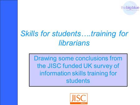 Skills for students….training for librarians Drawing some conclusions from the JISC funded UK survey of information skills training for students.