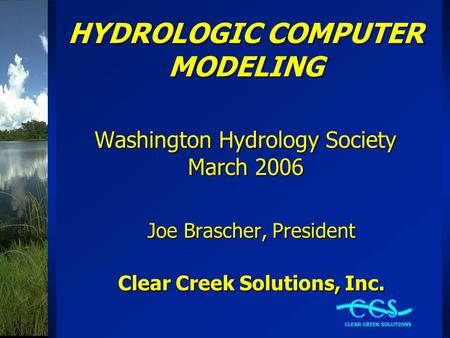 HYDROLOGIC COMPUTER MODELING Washington Hydrology Society March 2006 Joe Brascher, President Clear Creek Solutions, Inc.