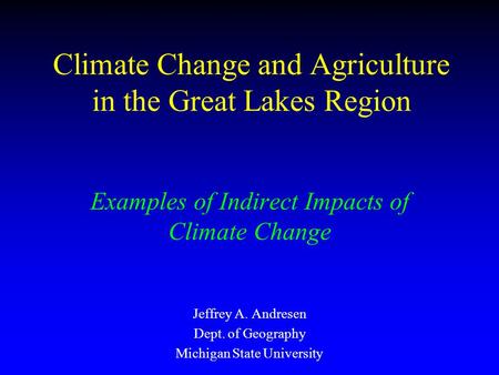 Climate Change and Agriculture in the Great Lakes Region Examples of Indirect Impacts of Climate Change Jeffrey A. Andresen Dept. of Geography Michigan.