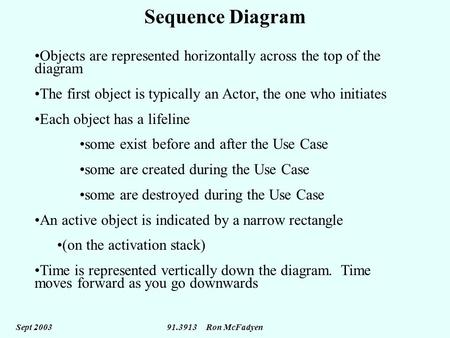 Sept 2003 91.3913 Ron McFadyen Sequence Diagram Objects are represented horizontally across the top of the diagram The first object is typically an Actor,