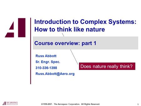 1 Does nature really think? Introduction to Complex Systems: How to think like nature  1998-2007. The Aerospace Corporation. All Rights Reserved. Course.