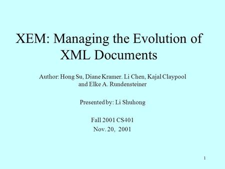 1 XEM: Managing the Evolution of XML Documents Author: Hong Su, Diane Kramer. Li Chen, Kajal Claypool and Elke A. Rundensteiner Presented by: Li Shuhong.