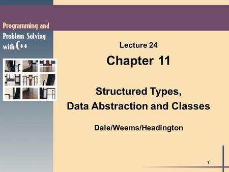 1 Lecture 24 Chapter 11 Structured Types, Data Abstraction and Classes Dale/Weems/Headington.