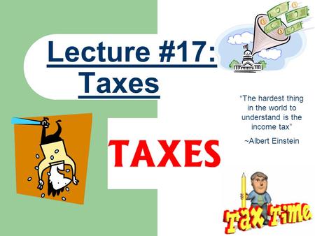 Lecture #17: Taxes “The hardest thing in the world to understand is the income tax” ~Albert Einstein.