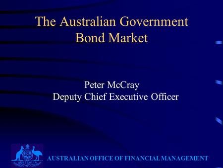 AUSTRALIAN OFFICE OF FINANCIAL MANAGEMENT The Australian Government Bond Market Peter McCray Deputy Chief Executive Officer.