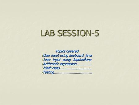 LAB SESSION-5 Topics covered  User input using keyboard. java  User input using JoptionPane  Arithmetic expression…………….  Math class……………………………  Testing………………………………….