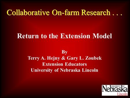 Collaborative On-farm Research... Return to the Extension Model By Terry A. Hejny & Gary L. Zoubek Extension Educators University of Nebraska Lincoln.