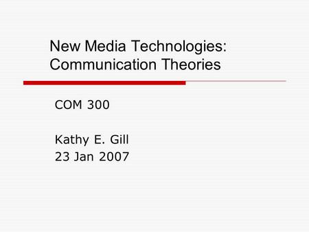 New Media Technologies: Communication Theories COM 300 Kathy E. Gill 23 Jan 2007.