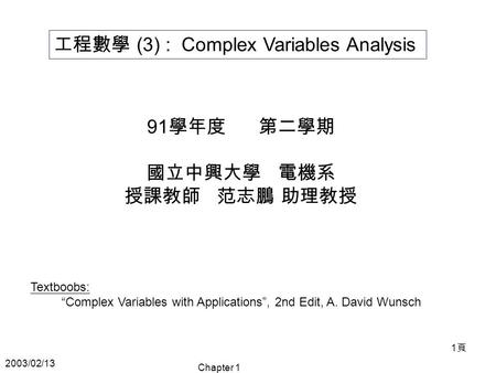 2003/02/13 Chapter 1 1頁1頁 工程數學 (3) : Complex Variables Analysis 91 學年度 第二學期 國立中興大學 電機系 授課教師 范志鵬 助理教授 Textboobs: “Complex Variables with Applications”,