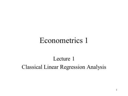 1 Econometrics 1 Lecture 1 Classical Linear Regression Analysis.