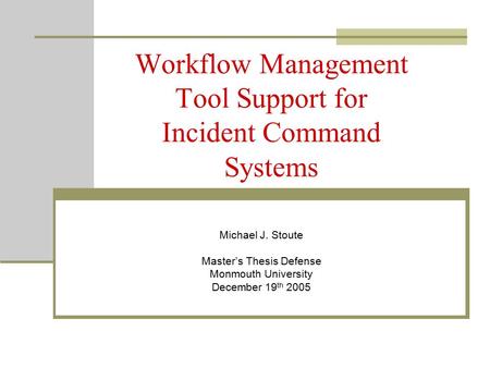 Workflow Management Tool Support for Incident Command Systems Michael J. Stoute Master’s Thesis Defense Monmouth University December 19 th 2005.
