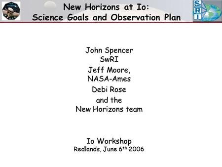 New Horizons at Io: Science Goals and Observation Plan John Spencer SwRI Jeff Moore, NASA-Ames Debi Rose and the New Horizons team Io Workshop Redlands,