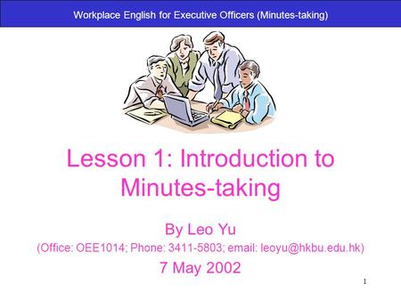 1 Workplace English for Executive Officers (Minutes-taking) Lesson 1: Introduction to Minutes-taking By Leo Yu (Office: OEE1014; Phone: 3411-5803; email: