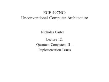 ECE 497NC: Unconventional Computer Architecture Lecture 12: Quantum Computers II – Implementation Issues Nicholas Carter.