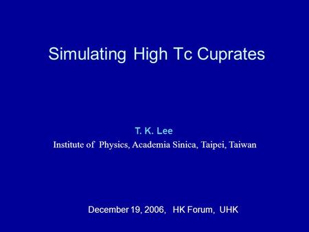Simulating High Tc Cuprates T. K. Lee Institute of Physics, Academia Sinica, Taipei, Taiwan December 19, 2006, HK Forum, UHK.