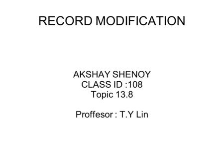 RECORD MODIFICATION AKSHAY SHENOY CLASS ID :108 Topic 13.8 Proffesor : T.Y Lin.