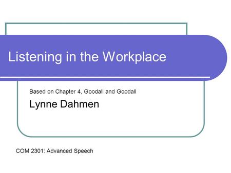 Listening in the Workplace Based on Chapter 4, Goodall and Goodall Lynne Dahmen COM 2301: Advanced Speech.