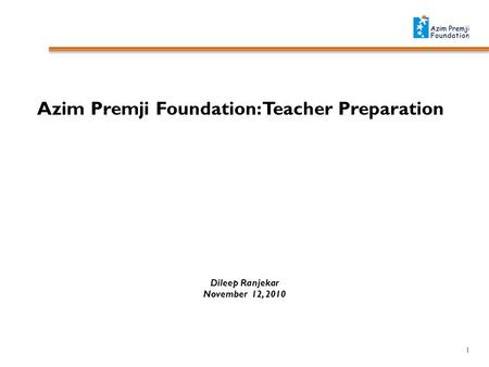 Azim Premji Foundation: Teacher Preparation Dileep Ranjekar November 12, 2010 1.