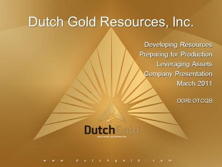 Dutch Gold Resources, Inc. Developing Resources Preparing for Production Leveraging Assets Company Presentation March 2011 DGRI:OTCQB.