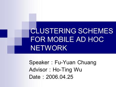 CLUSTERING SCHEMES FOR MOBILE AD HOC NETWORK Speaker ： Fu-Yuan Chuang Advisor ： Ho-Ting Wu Date ： 2006.04.25.