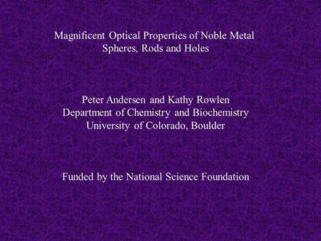 Magnificent Optical Properties of Noble Metal Spheres, Rods and Holes Peter Andersen and Kathy Rowlen Department of Chemistry and Biochemistry University.