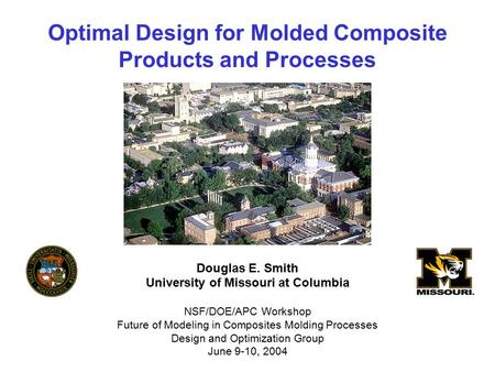 Optimal Design for Molded Composite Products and Processes Douglas E. Smith University of Missouri at Columbia NSF/DOE/APC Workshop Future of Modeling.
