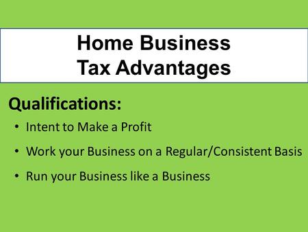 Home Business Tax Advantages Qualifications: Intent to Make a Profit Work your Business on a Regular/Consistent Basis Run your Business like a Business.