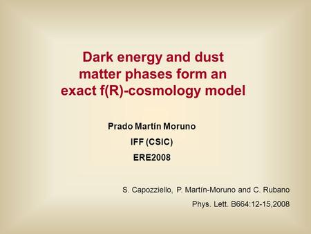 Dark energy and dust matter phases form an exact f(R)-cosmology model Prado Martín Moruno IFF (CSIC) ERE2008 S. Capozziello, P. Martín-Moruno and C. Rubano.