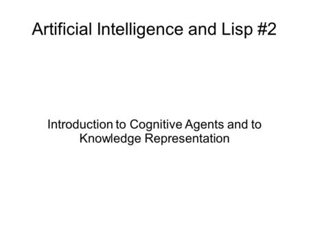 Artificial Intelligence and Lisp #2 Introduction to Cognitive Agents and to Knowledge Representation.